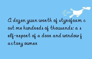 a dozen yuan worth of styrofoam cost me hundreds of thousands: a self-report of a door and win factory owner