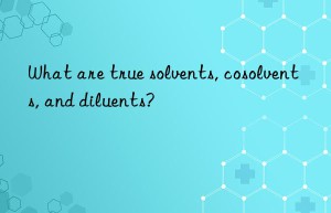 what are true solvents, cosolvents, and diluents?