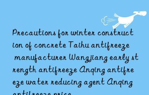 precautions for winter construction of concrete taihu antifreeze manufacturer wangjiang early strength antifreeze anqing antifreeze water reducing agent anqing antifreeze price