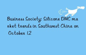 business society: silicone dmc market trends in southwest china on october 12