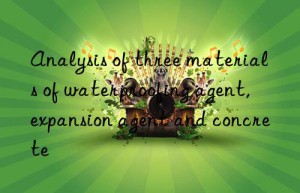 analysis of three materials of waterproofing agent, expansion agent and concrete