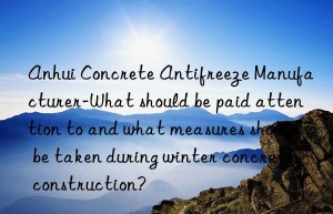 anhui concrete antifreeze manufacturer-what should be paid attention to and what measures should be taken during winter concrete construction?