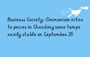 business society: ammonium nitrate prices in shandong were temporarily stable on september 26