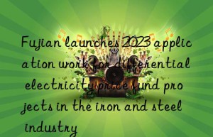 Fujian launches 2023 application work for differential electricity price fund projects in the iron and steel industry