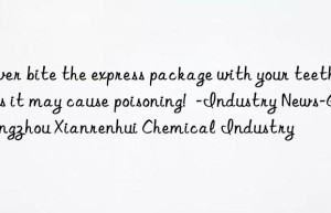 never bite the express package with your teeth, as it may cause poisoning!  -industry news-guangzhou xianrenhui chemical industry