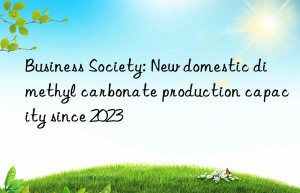 business society: new domestic dimethyl carbonate production capacity since 2023