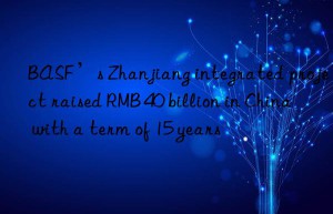 ’s zhanjiang integrated project raised rmb 40 billion in china with a term of 15 years