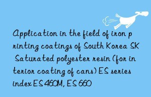 application in the field of iron printing coatings of south korea sk saturated polyester resin (for interior coating of cans) es series index es 460m, es 660