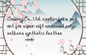 amway co., ltd. applies for a patent for super-soft embossed polyurethane synthetic leather