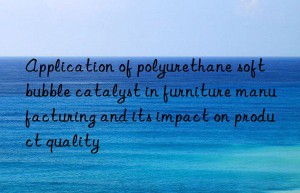 application of polyurethane soft bubble catalyst in furniture manufacturing and its impact on product quality