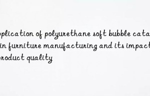 application of polyurethane soft bubble catalyst in furniture manufacturing and its impact on product quality