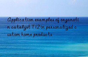 application examples of organotin catalyst t12 in personalized custom home products
