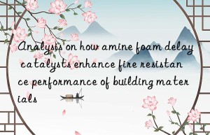 analysis on how amine foam delay catalysts enhance fire resistance performance of building materials