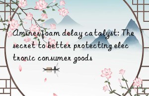 amines foam delay catalyst: the secret to better protecting electronic consumer goods