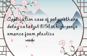 application case of polyurethane delay catalyst 8154 in high-performance foam plastics