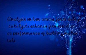 analysis on how amine foam delay catalysts enhance fire resistance performance of building materials