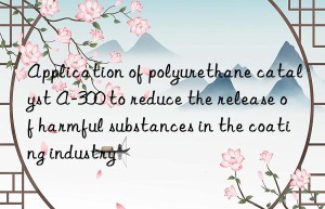 application of polyurethane catalyst a-300 to reduce the release of harmful substances in the coating industry