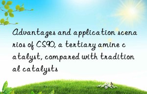 advantages and application scenarios of cs90, a tertiary amine catalyst, compared with traditional catalysts