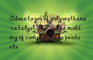 advantages of polyurethane catalyst 9727 in the molding of complex shape products