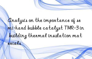 analysis on the importance of semi-hard bubble catalyst tmr-3 in building thermal insulation materials