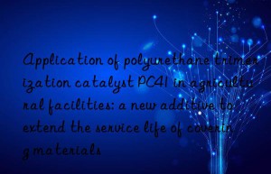 application of polyurethane trimerization catalyst pc41 in agricultural facilities: a new additive to extend the service life of covering materials