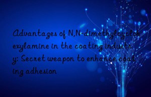 advantages of n,n-dimethylcyclohexylamine in the coating industry: secret weapon to enhance coating adhesion