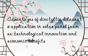 advantages of dioctyltin dilaurate application in solar panel frames: technological innovation and economic benefits