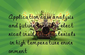 application case analysis and future trends of electrical insulation materials in high temperature environment