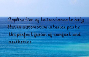 application of triisoctanoate butyltin in automotive interior parts: the perfect fusion of comfort and aesthetics