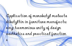 application of monobutyl maleate dibutyltin in furniture manufacturing: harmonious unity of design aesthetics and practical functions
