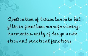 application of triisoctanoate butyltin in furniture manufacturing: harmonious unity of design aesthetics and practical functions