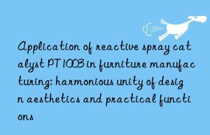 application of reactive spray catalyst pt1003 in furniture manufacturing: harmonious unity of design aesthetics and practical functions