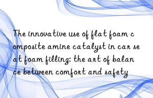the innovative use of flat foam composite amine catalyst in car seat foam filling: the art of balance between comfort and safety