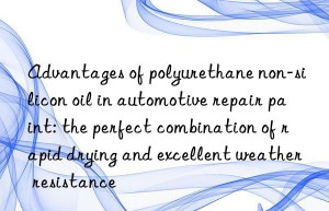 advantages of polyurethane non-silicon oil in automotive repair paint: the perfect combination of rapid drying and excellent weather resistance