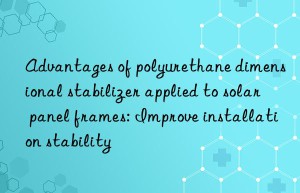 advantages of polyurethane dimensional stabilizer applied to solar panel frames: improve installation stability