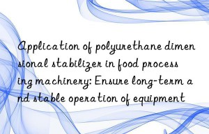 application of polyurethane dimensional stabilizer in food processing machinery: ensure long-term and stable operation of equipment