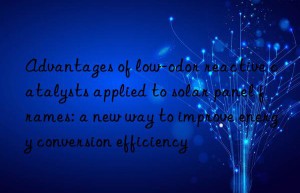 advantages of low-odor reactive catalysts applied to solar panel frames: a new way to improve energy conversion efficiency