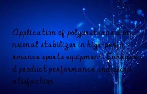 application of polyurethane dimensional stabilizer in high-performance sports equipment: enhanced product performance and user satisfaction