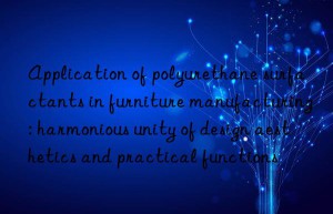 application of polyurethane surfactants in furniture manufacturing: harmonious unity of design aesthetics and practical functions