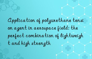 application of polyurethane tension agent in aerospace field: the perfect combination of lightweight and high strength