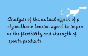 analysis of the actual effect of polyurethane tension agent to improve the flexibility and strength of sports products