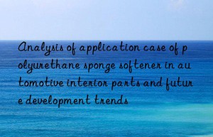 analysis of application case of polyurethane sponge softener in automotive interior parts and future development trends