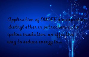 application of dmdee dimorpholine diethyl ether in petrochemical pipeline insulation: an effective way to reduce energy loss
