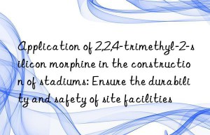 application of 2,2,4-trimethyl-2-silicon morphine in the construction of stadiums: ensure the durability and safety of site facilities