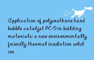application of polyurethane hard bubble catalyst pc-5 in building materials: a new environmentally friendly thermal insulation solution