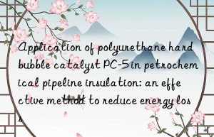 application of polyurethane hard bubble catalyst pc-5 in petrochemical pipeline insulation: an effective method to reduce energy loss