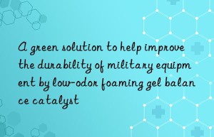 a green solution to help improve the durability of military equipment by low-odor foaming gel balance catalyst