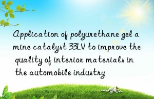 application of polyurethane gel amine catalyst 33lv to improve the quality of interior materials in the automobile industry