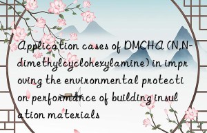 application cases of dmcha (n,n-dimethylcyclohexylamine) in improving the environmental protection performance of building insulation materials