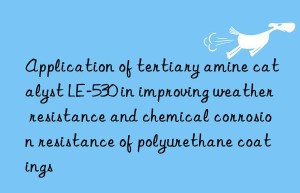 application of tertiary amine catalyst le-530 in improving weather resistance and chemical corrosion resistance of polyurethane coatings